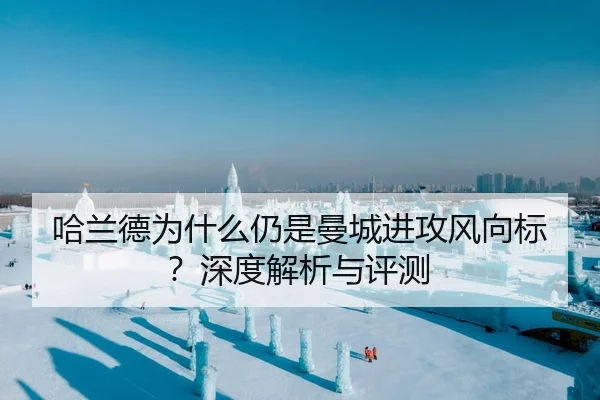 哈兰德为什么仍是曼城进攻风向标？深度解析与评测