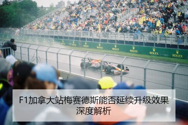 F1加拿大站梅赛德斯能否延续升级效果深度解析