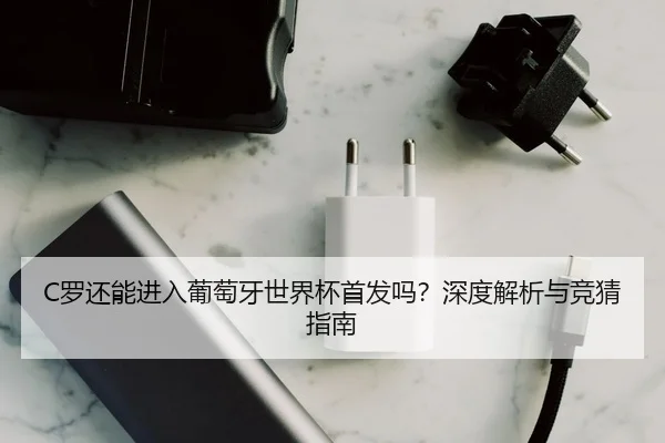 C罗还能进入葡萄牙世界杯首发吗？深度解析与竞猜指南