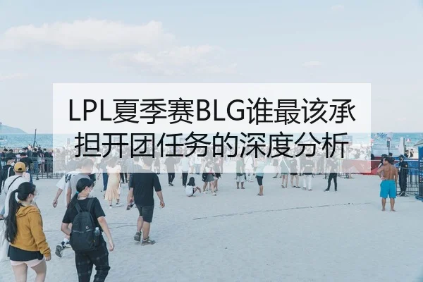 LPL夏季赛BLG谁最该承担开团任务的深度分析