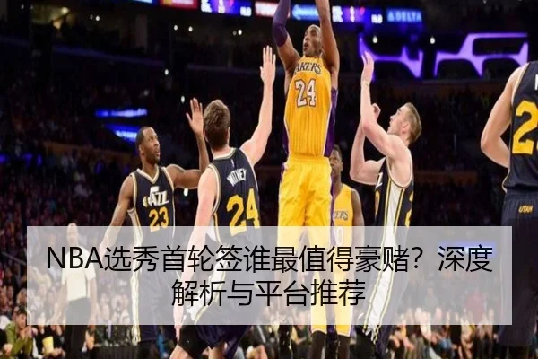 NBA选秀首轮签谁最值得豪赌？深度解析与平台推荐